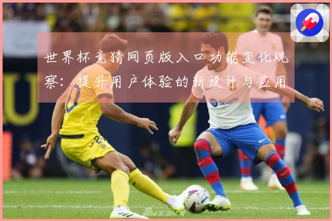 世界杯竞猜网页版入口功能变化观察：提升用户体验的新设计与应用指南