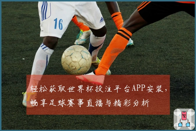 轻松获取世界杯投注平台APP安装,畅享足球赛事直播与精彩分析