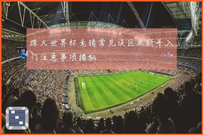 烽火世界杯竞猜常见误区及新手入门注意事项揭秘