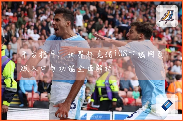 平台指导：世界杯竞猜iOS下载网页版入口与功能全面解析