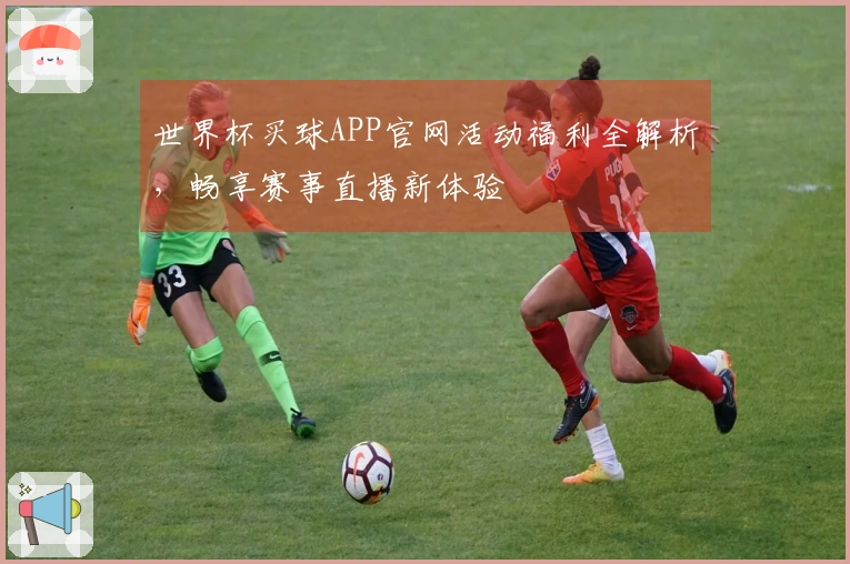 世界杯买球APP官网活动福利全解析，畅享赛事直播新体验
