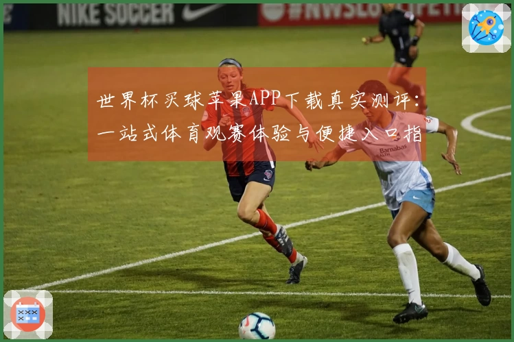 世界杯买球苹果APP下载真实测评：一站式体育观赛体验与便捷入口指南