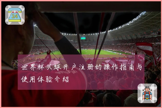 世界杯买球开户注册的操作指南与使用体验介绍