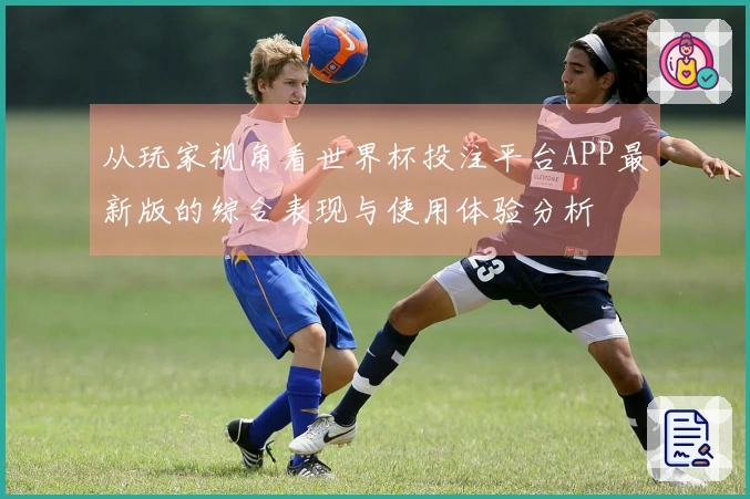 从玩家视角看世界杯投注平台APP最新版的综合表现与使用体验分析