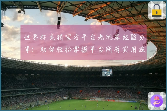 世界杯竞猜官方平台老玩家经验分享:助你轻松掌握平台所有实用技巧