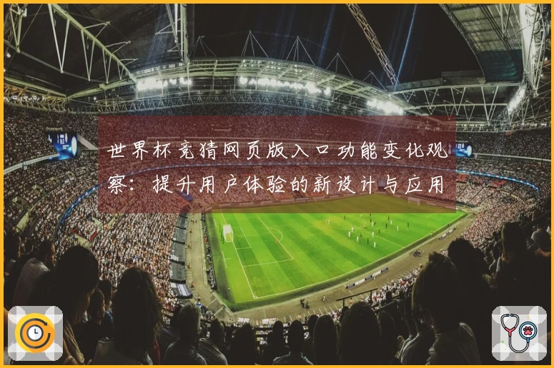 世界杯竞猜网页版入口功能变化观察：提升用户体验的新设计与应用指南