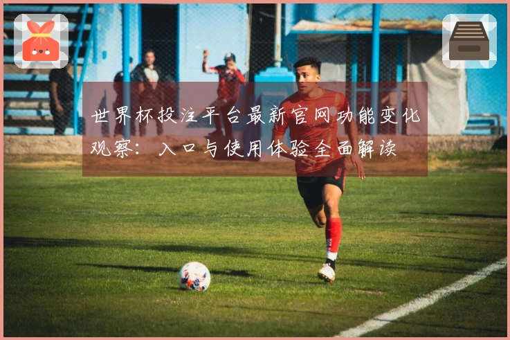 世界杯投注平台最新官网功能变化观察：入口与使用体验全面解读