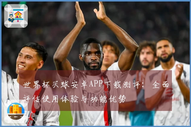 世界杯买球安卓APP下载测评：全面评估使用体验与功能优势