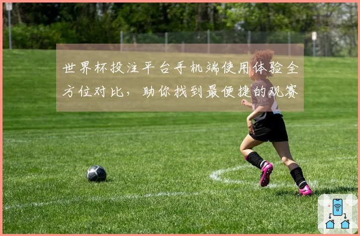 世界杯投注平台手机端使用体验全方位对比,助你找到最便捷的观赛入口