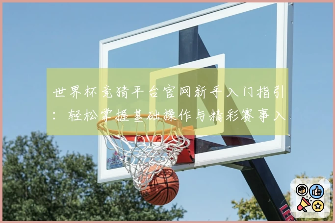 世界杯竞猜平台官网新手入门指引：轻松掌握基础操作与精彩赛事入口