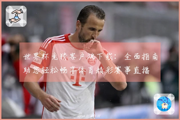 世界杯竞猜客户端下载：全面指南助您轻松畅享体育精彩赛事直播