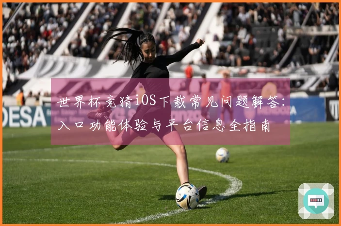 世界杯竞猜iOS下载常见问题解答：入口功能体验与平台信息全指南