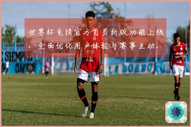 世界杯竞猜官方首页新版功能上线,全面优化用户体验与赛事互动。