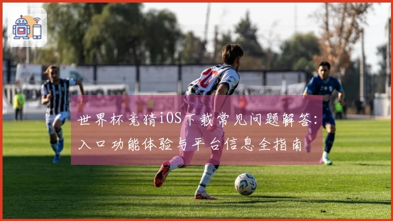 世界杯竞猜iOS下载常见问题解答：入口功能体验与平台信息全指南
